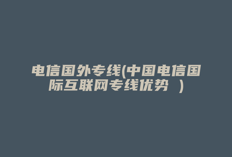 电信国外专线(中国电信国际互联网专线优势 )-国际网络专线