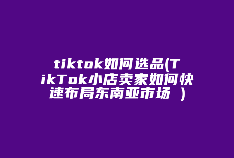 tiktok如何选品(TikTok小店卖家如何快速布局东南亚市场 )-国际网络专线