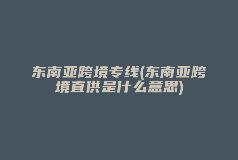 东南亚跨境专线(东南亚跨境直供是什么意思)-国际网络专线