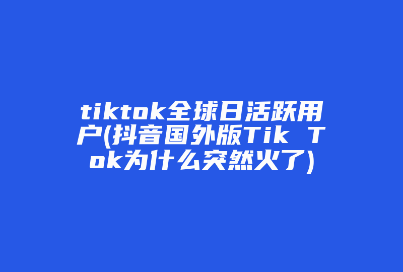 tiktok全球日活跃用户(抖音国外版Tik Tok为什么突然火了)-国际网络专线