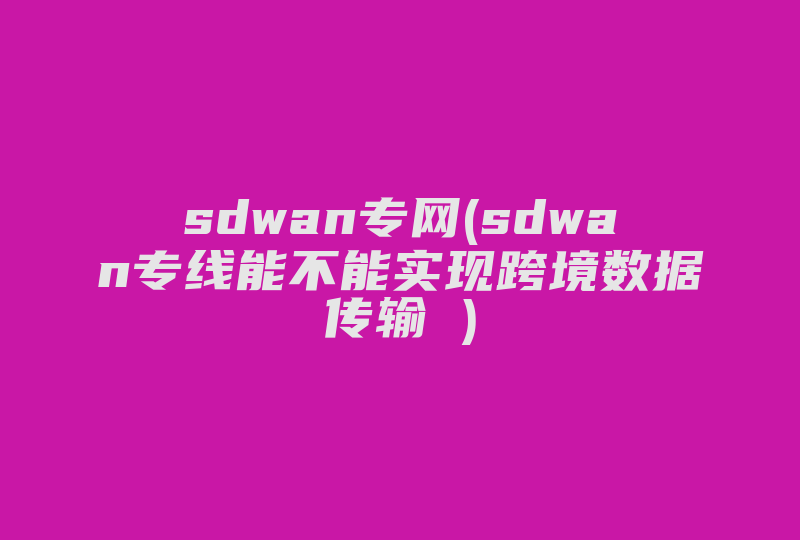 sdwan专网(sdwan专线能不能实现跨境数据传输 )-国际网络专线