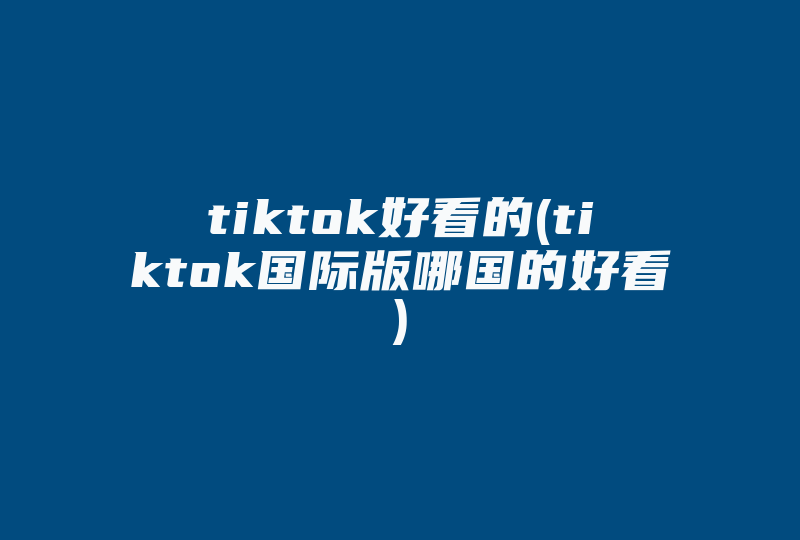 tiktok好看的(tiktok国际版哪国的好看)-国际网络专线