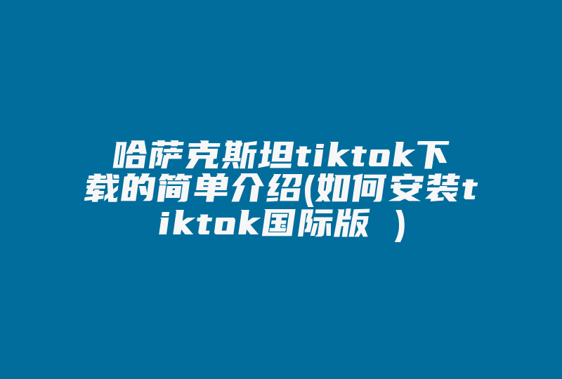 哈萨克斯坦tiktok下载的简单介绍(如何安装tiktok国际版 )-国际网络专线