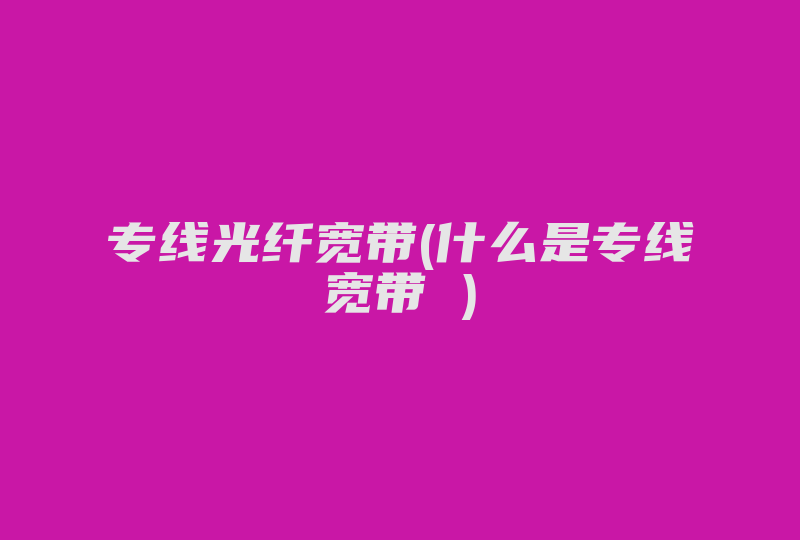 专线光纤宽带(什么是专线宽带 )-国际网络专线