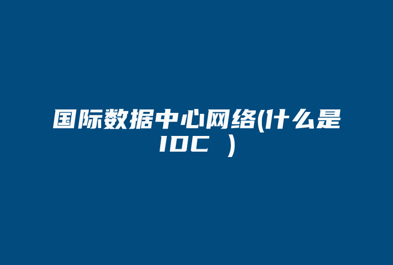 国际数据中心网络(什么是IDC )-国际网络专线