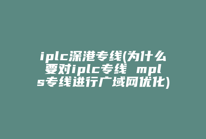 iplc深港专线(为什么要对iplc专线 mpls专线进行广域网优化)-国际网络专线