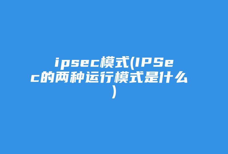 ipsec模式(IPSec的两种运行模式是什么 )-国际网络专线