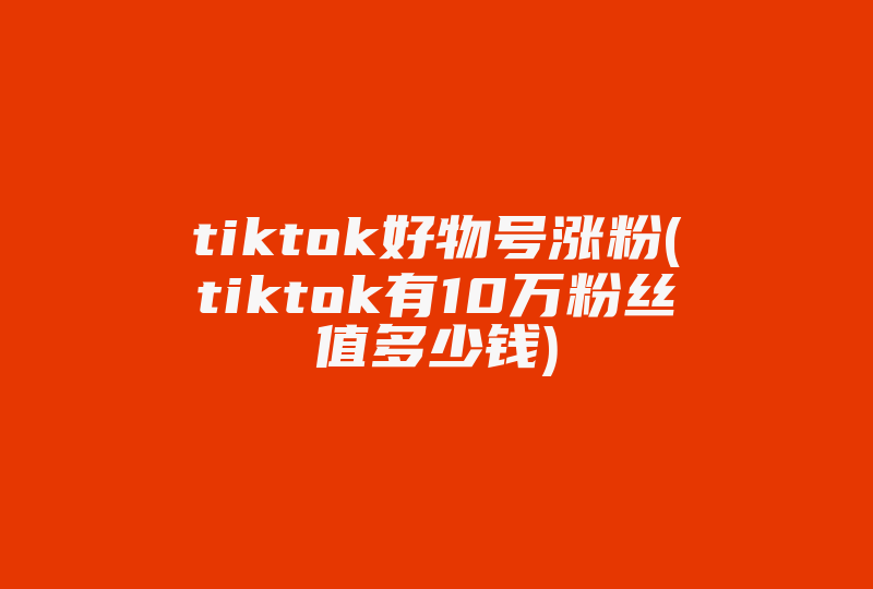 tiktok好物号涨粉(tiktok有10万粉丝值多少钱)-国际网络专线