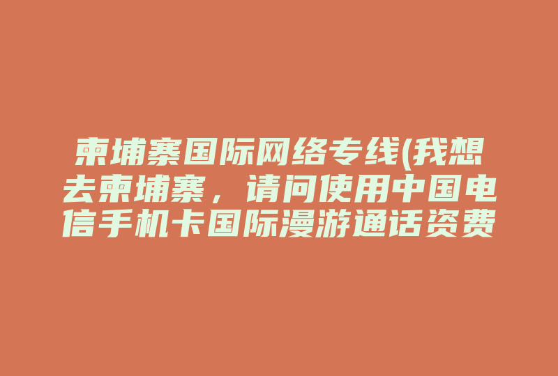 柬埔寨国际网络专线(我想去柬埔寨，请问使用中国电信手机卡国际漫游通话资费多少钱 )-国际网络专线