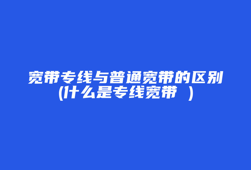 宽带专线与普通宽带的区别(什么是专线宽带 )-国际网络专线