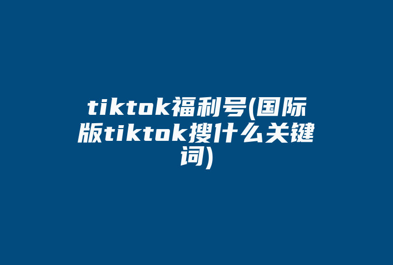 tiktok福利号(国际版tiktok搜什么关键词)-国际网络专线