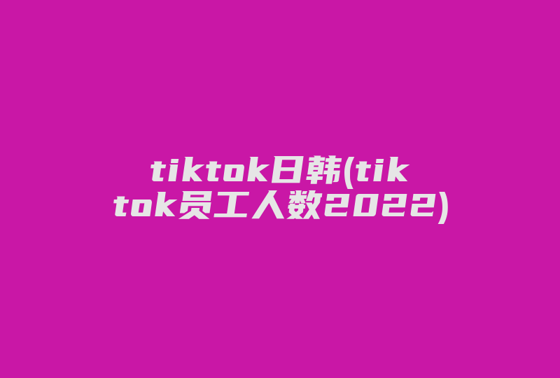tiktok日韩(tiktok员工人数2022)-国际网络专线