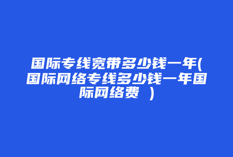 国际专线宽带多少钱一年(国际网络专线多少钱一年国际网络费 )-国际网络专线