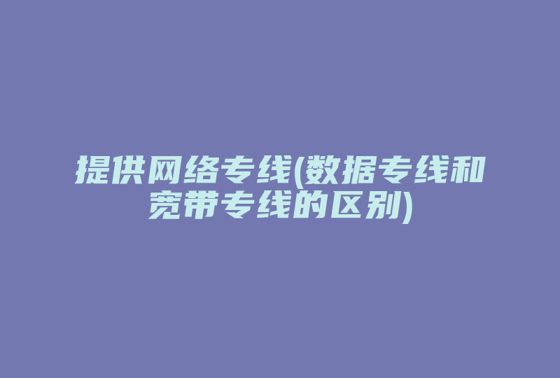 提供网络专线(数据专线和宽带专线的区别)-国际网络专线