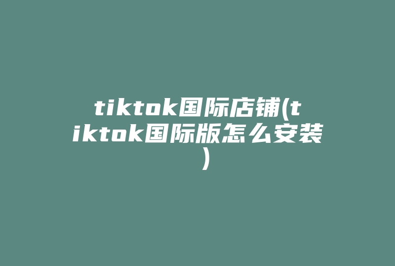 tiktok国际店铺(tiktok国际版怎么安装 )-国际网络专线