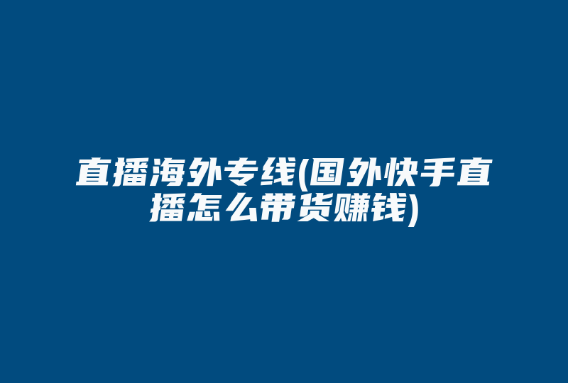 直播海外专线(国外快手直播怎么带货赚钱)-国际网络专线