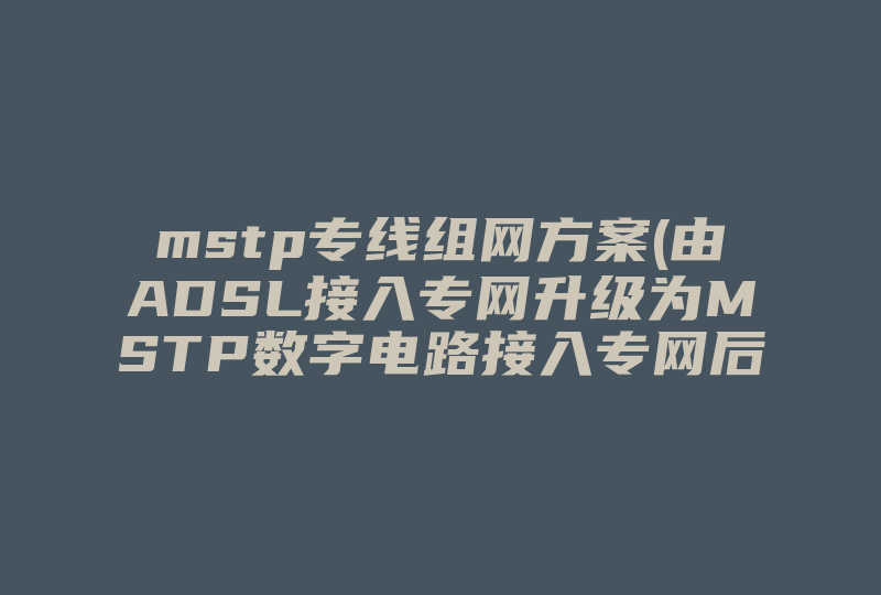 mstp专线组网方案(由ADSL接入专网升级为MSTP数字电路接入专网后，交换机配置 组网方式是怎么样变化的 )-国际网络专线