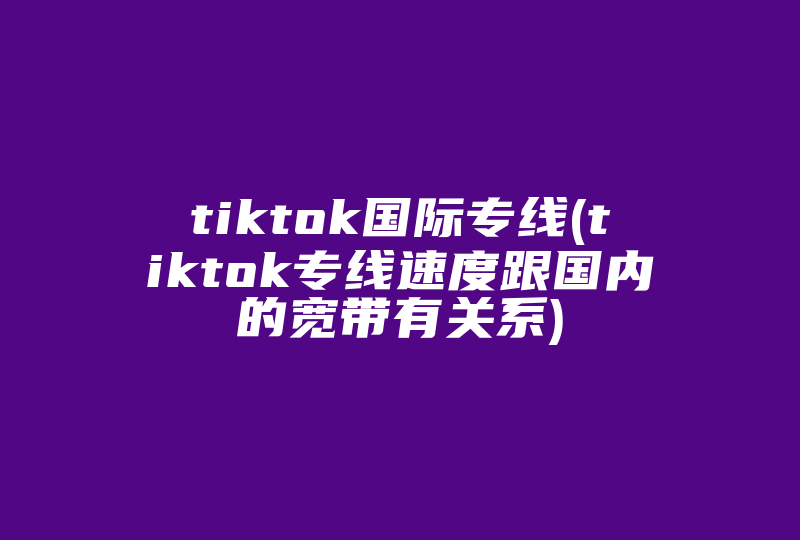 tiktok国际专线(tiktok专线速度跟国内的宽带有关系)-国际网络专线