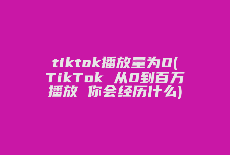 tiktok播放量为0(TikTok 从0到百万播放 你会经历什么)-国际网络专线