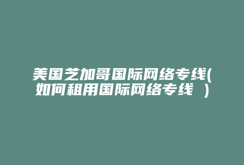 美国芝加哥国际网络专线(如何租用国际网络专线 )-国际网络专线