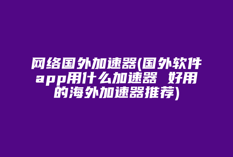 网络国外加速器(国外软件app用什么加速器 好用的海外加速器推荐)-国际网络专线