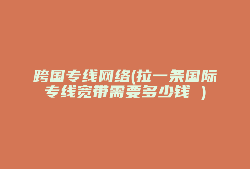 跨国专线网络(拉一条国际专线宽带需要多少钱 )-国际网络专线