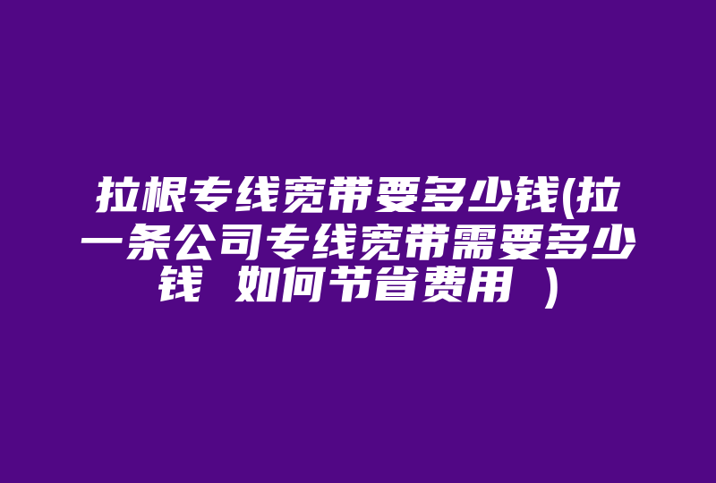 拉根专线宽带要多少钱(拉一条公司专线宽带需要多少钱 如何节省费用 )-国际网络专线