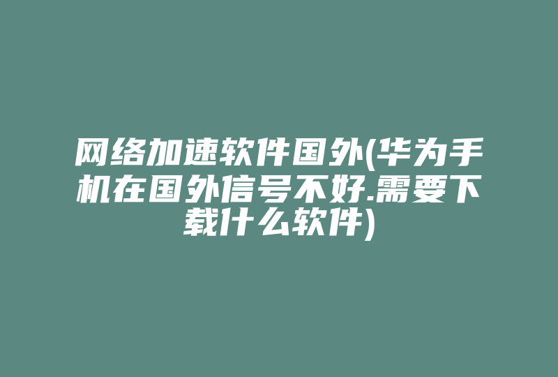 网络加速软件国外(华为手机在国外信号不好.需要下载什么软件)-国际网络专线