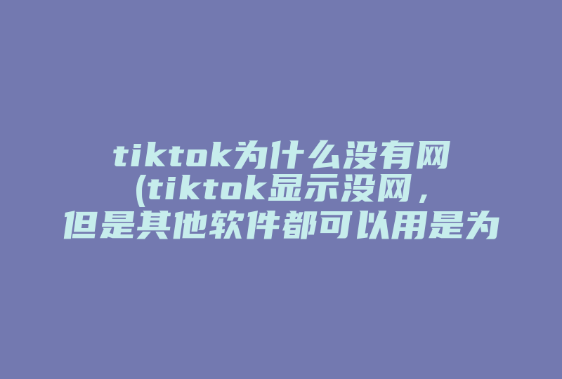 tiktok为什么没有网(tiktok显示没网，但是其他软件都可以用是为什么 )-国际网络专线
