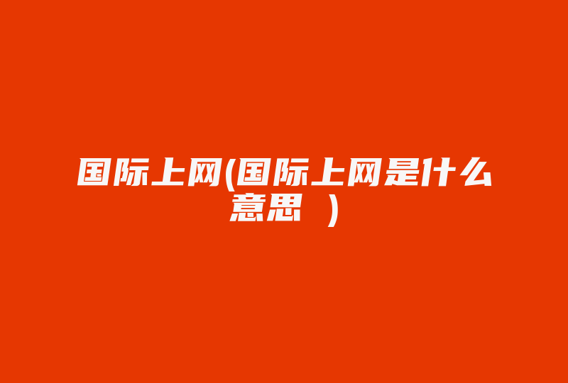 国际上网(国际上网是什么意思 )-国际网络专线