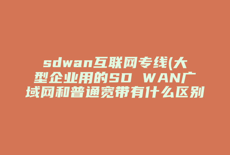 sdwan互联网专线(大型企业用的SD WAN广域网和普通宽带有什么区别 )-国际网络专线