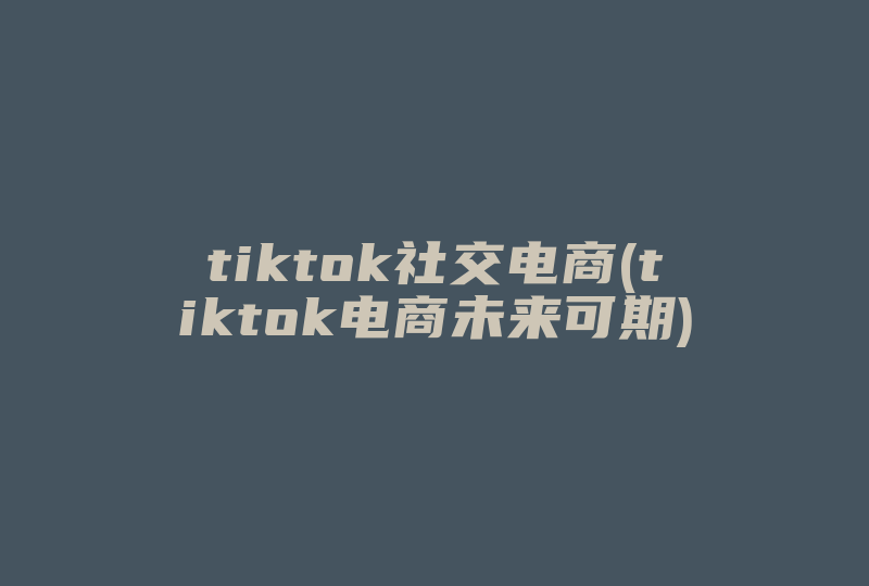tiktok社交电商(tiktok电商未来可期)-国际网络专线