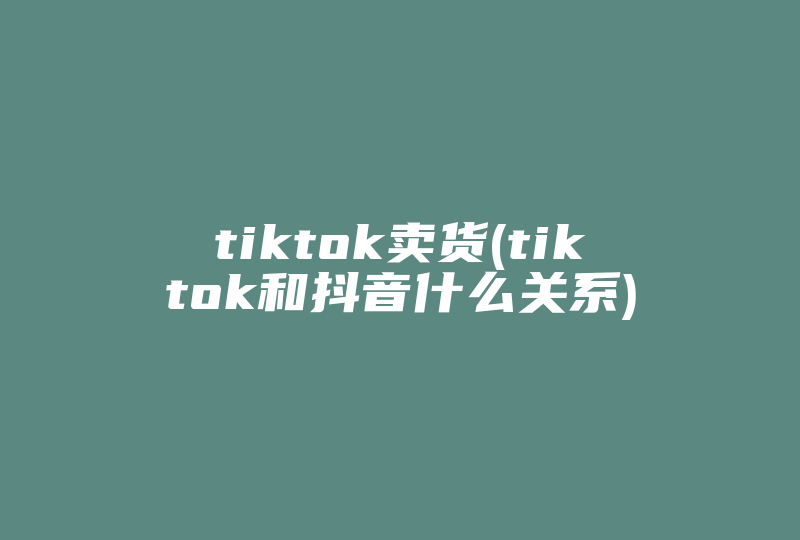 tiktok卖货(tiktok和抖音什么关系)-国际网络专线