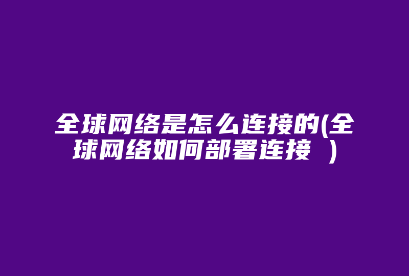 全球网络是怎么连接的(全球网络如何部署连接 )-国际网络专线