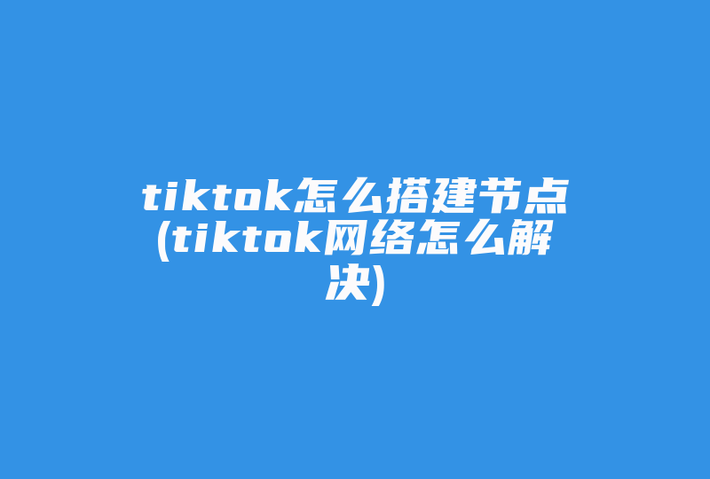 tiktok怎么搭建节点(tiktok网络怎么解决)-国际网络专线