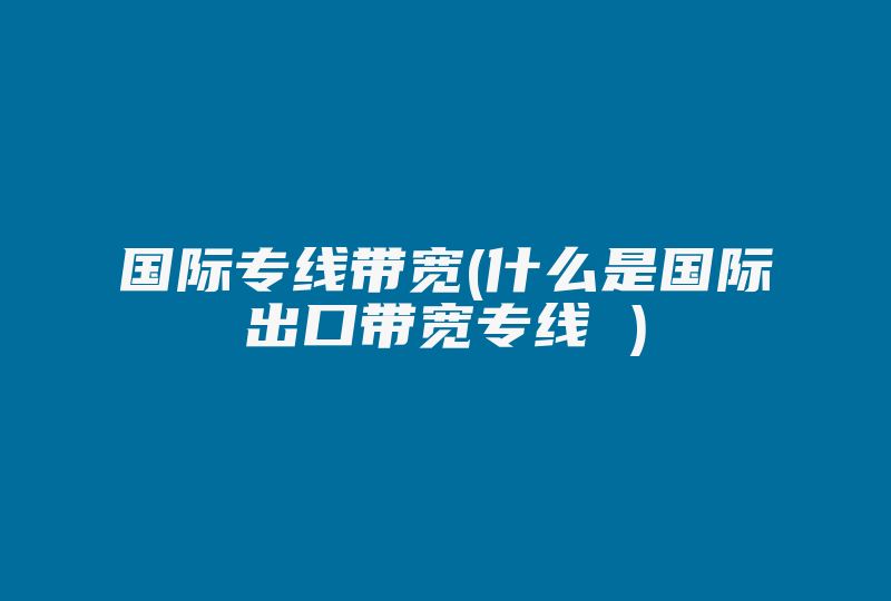 国际专线带宽(什么是国际出口带宽专线 )-国际网络专线