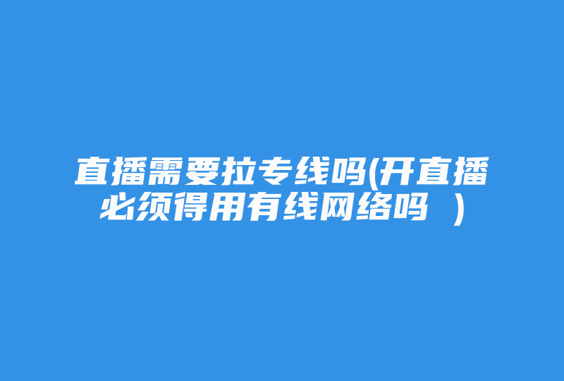 直播需要拉专线吗(开直播必须得用有线网络吗 )-国际网络专线