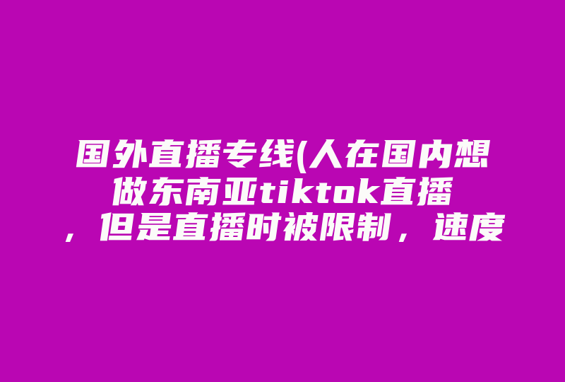 国外直播专线(人在国内想做东南亚tiktok直播，但是直播时被限制，速度极慢。要怎么做才好 )-国际网络专线