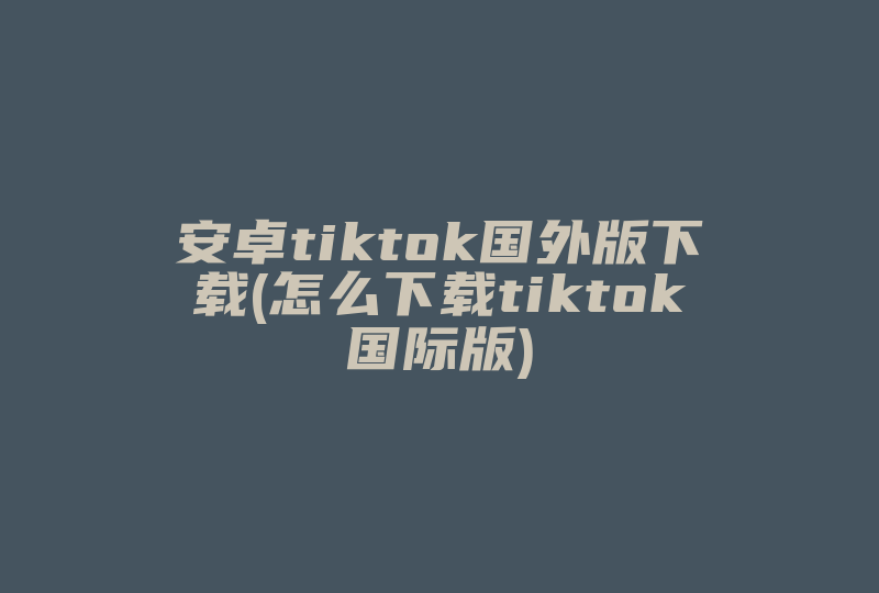安卓tiktok国外版下载(怎么下载tiktok国际版)-国际网络专线