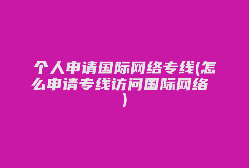 个人申请国际网络专线(怎么申请专线访问国际网络 )-国际网络专线