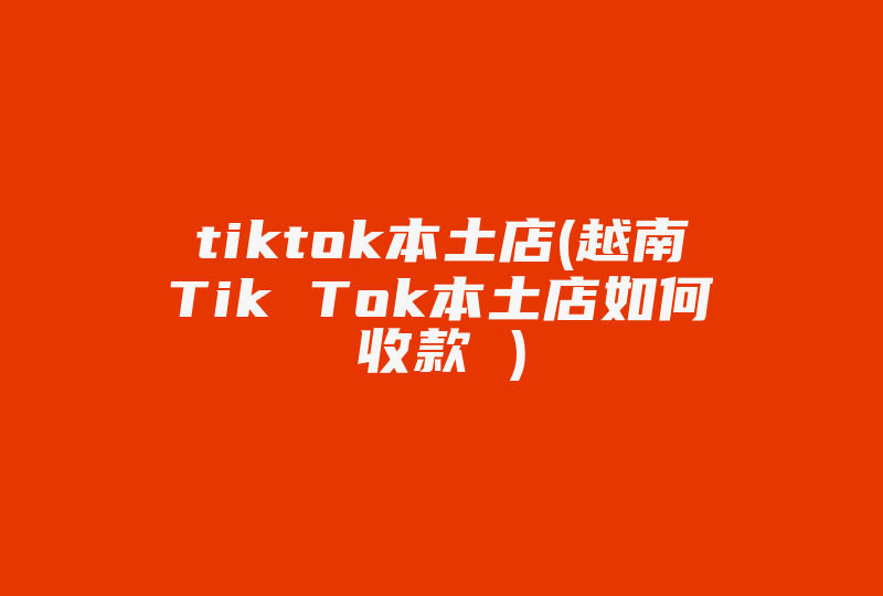 tiktok本土店(越南Tik Tok本土店如何收款 )-国际网络专线