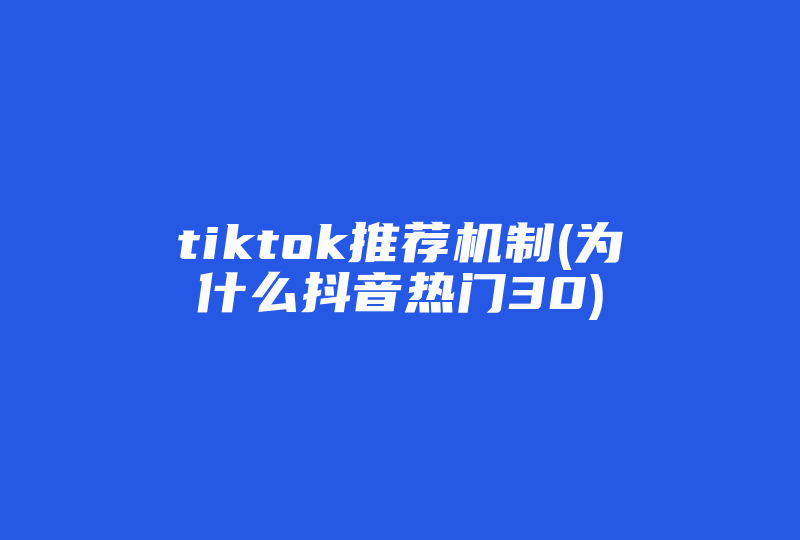 tiktok推荐机制(为什么抖音热门30)-国际网络专线