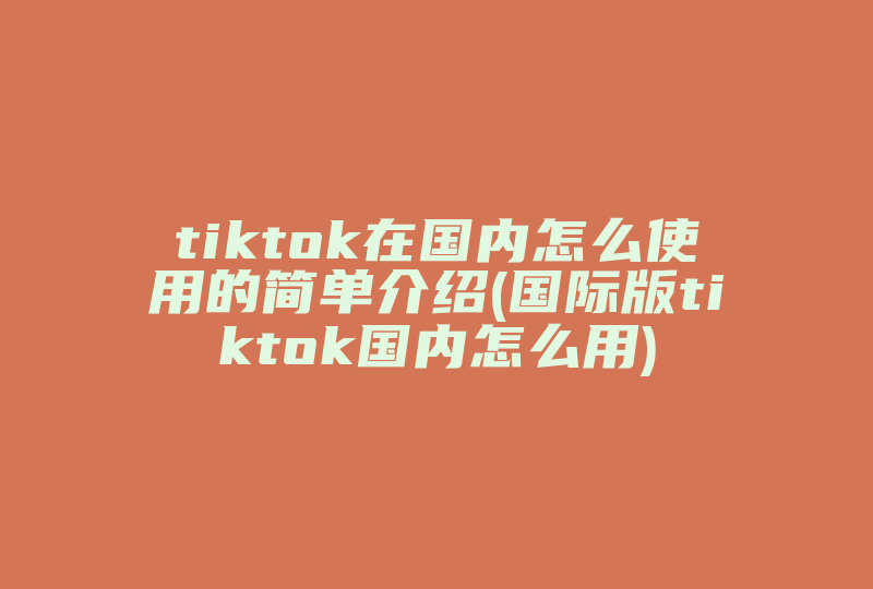 tiktok在国内怎么使用的简单介绍(国际版tiktok国内怎么用)-国际网络专线