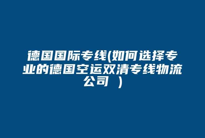 德国国际专线(如何选择专业的德国空运双清专线物流公司 )-国际网络专线