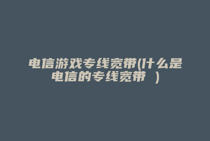 电信游戏专线宽带(什么是电信的专线宽带 )-国际网络专线