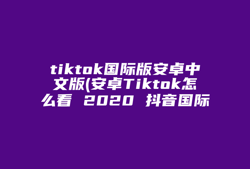 tiktok国际版安卓中文版(安卓Tiktok怎么看 2020 抖音国际版 国内教程)-国际网络专线