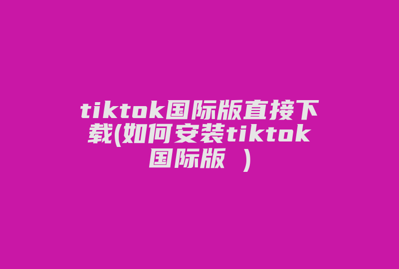 tiktok国际版直接下载(如何安装tiktok国际版 )-国际网络专线