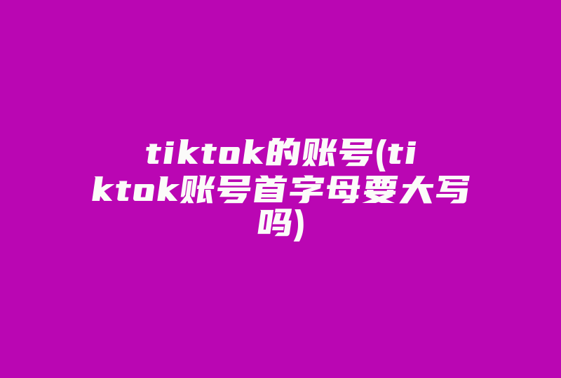 tiktok的账号(tiktok账号首字母要大写吗)-国际网络专线