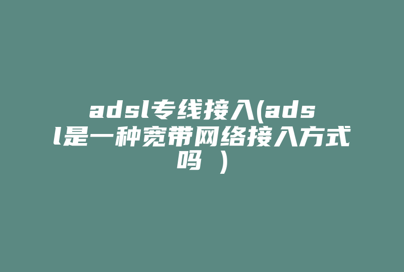 adsl专线接入(adsl是一种宽带网络接入方式吗 )-国际网络专线