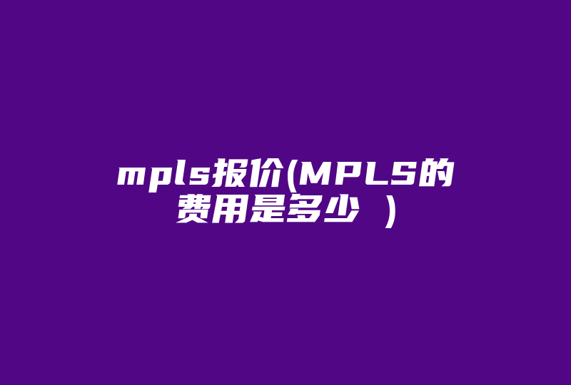 mpls报价(MPLS的费用是多少 )-国际网络专线